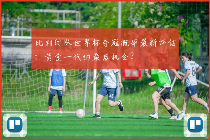 比利时队世界杯夺冠概率最新评估：黄金一代的最后机会？