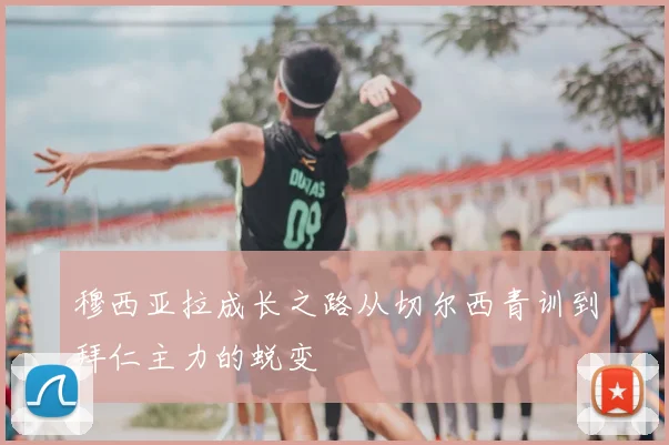 穆西亚拉成长之路从切尔西青训到拜仁主力的蜕变