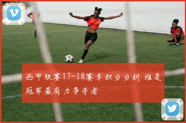 西甲联赛17-18赛季积分分析 谁是冠军最有力争夺者