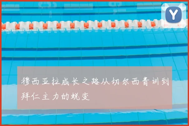 穆西亚拉成长之路从切尔西青训到拜仁主力的蜕变